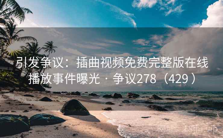 引发争议：插曲视频免费完整版在线播放事件曝光 · 争议278（429 ）