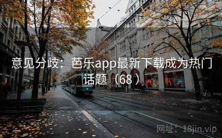 意见分歧：芭乐app最新下载成为热门话题（68 ）