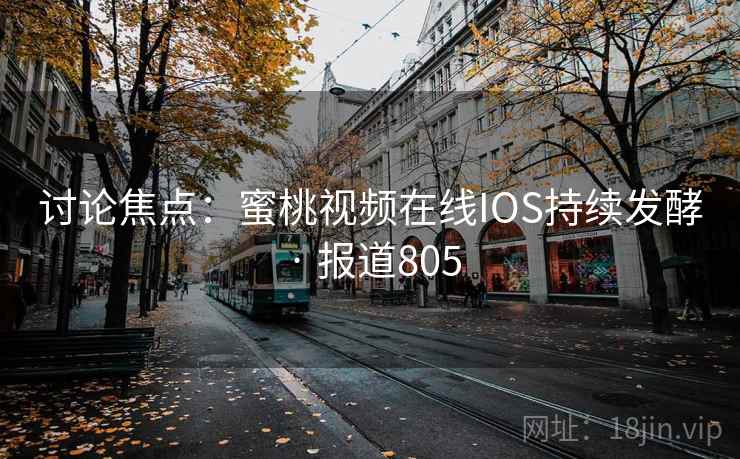 讨论焦点：蜜桃视频在线IOS持续发酵 · 报道805
