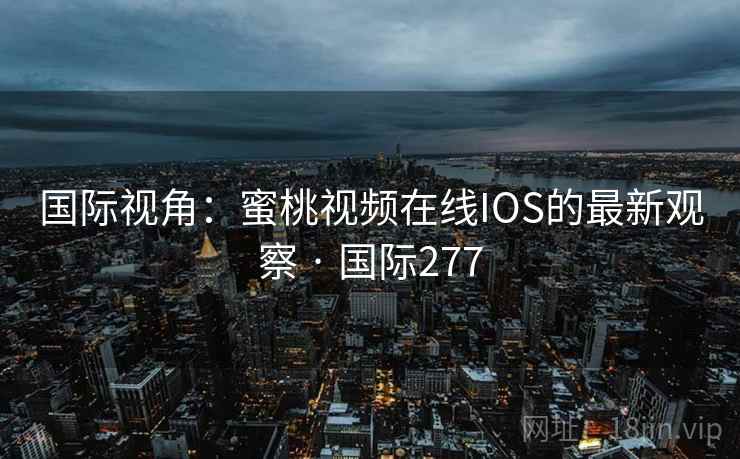 国际视角：蜜桃视频在线IOS的最新观察 · 国际277