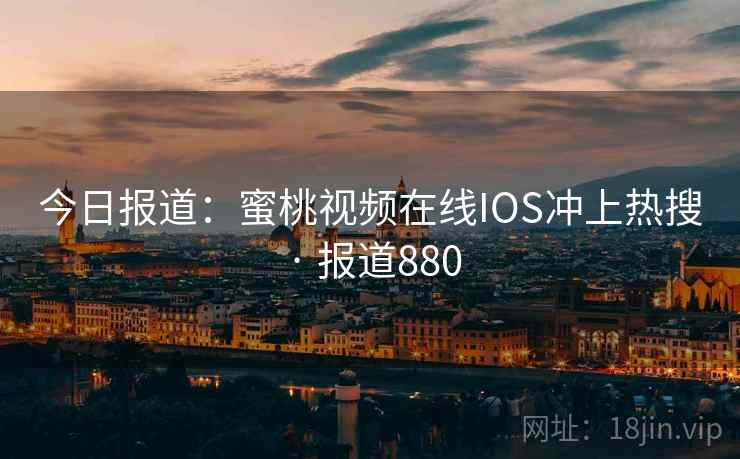 今日报道：蜜桃视频在线IOS冲上热搜 · 报道880