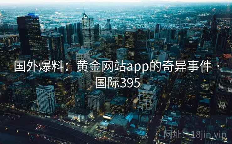 国外爆料：黄金网站app的奇异事件 · 国际395