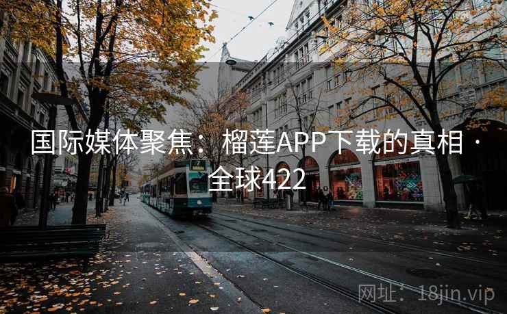 国际媒体聚焦：榴莲APP下载的真相 · 全球422