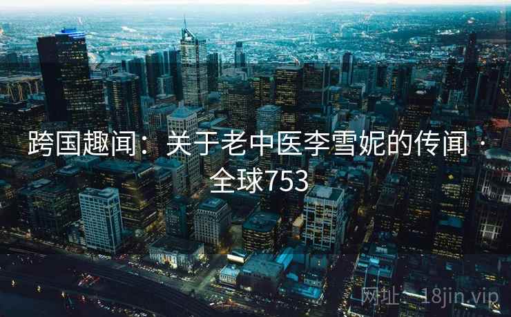 跨国趣闻：关于老中医李雪妮的传闻 · 全球753