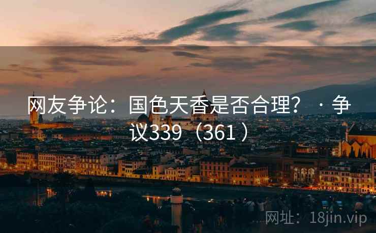 网友争论：国色天香是否合理？ · 争议339（361 ）