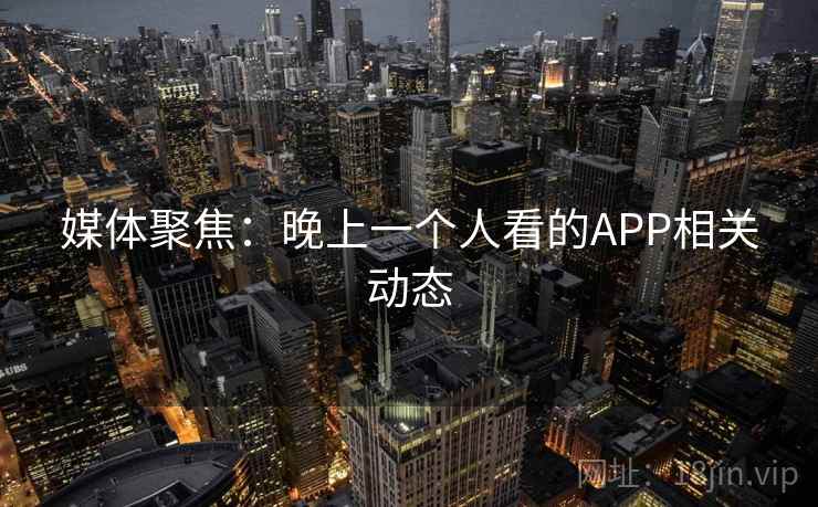 媒体聚焦：晚上一个人看的APP相关动态