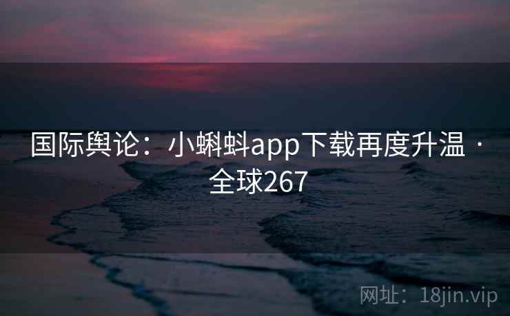 国际舆论：小蝌蚪app下载再度升温 · 全球267