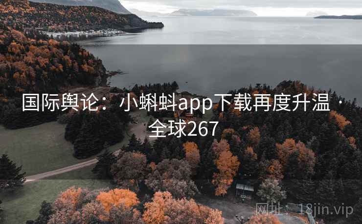 国际舆论：小蝌蚪app下载再度升温 · 全球267