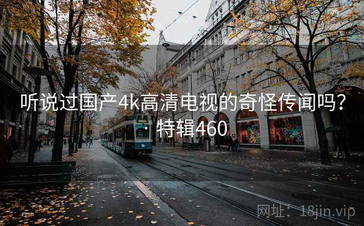 听说过国产4k高清电视的奇怪传闻吗？ · 特辑460